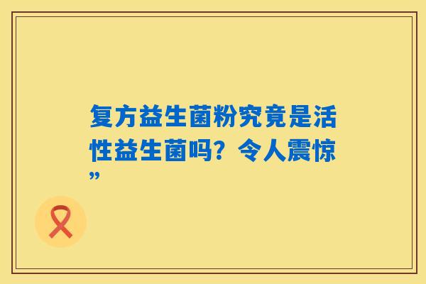 复方益生菌粉究竟是活性益生菌吗？令人震惊”
