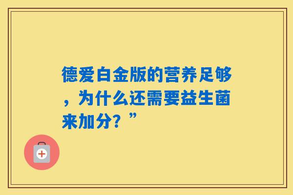 详细阅读:德爱白金版的营养足够,为什么还需要益生菌来加分?” 德爱白金版的营养足够,为什么还需要益生菌来加分?”
