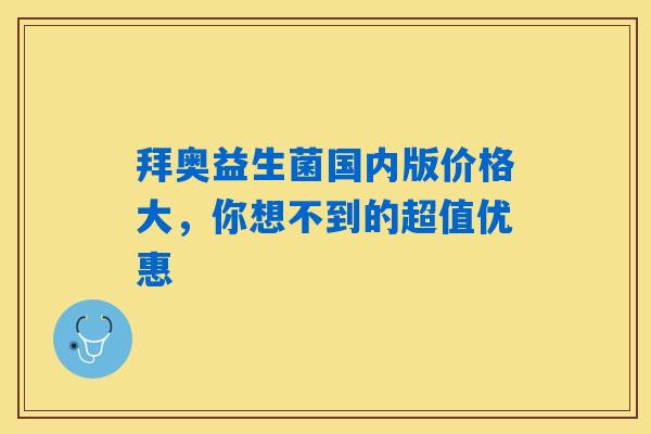 详细阅读:拜奥益生菌国内版价格大,你想不到的超值优惠 拜奥益生菌国内版价格大,你想不到的超值优惠