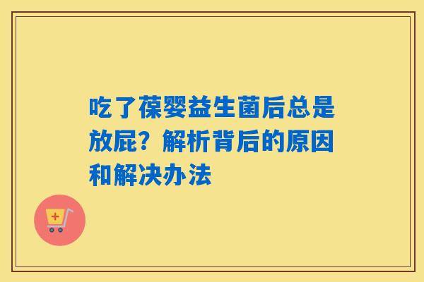 吃了葆婴益生菌后总是放屁？解析背后的原因和解决办法