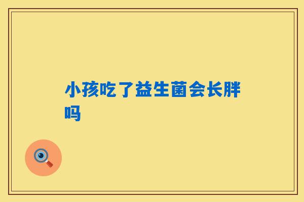 小孩吃了益生菌会长胖吗