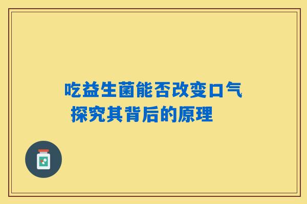 吃益生菌能否改变口气 探究其背后的原理