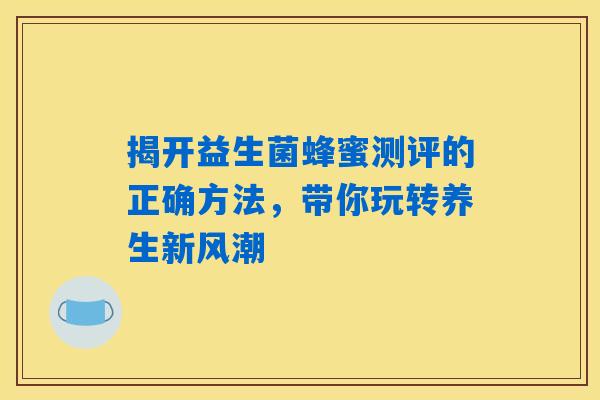 详细阅读:揭开益生菌蜂蜜测评的正确方法,带你玩转养生新风潮 揭开益生菌蜂蜜测评的正确方法,带你玩转养生新风潮