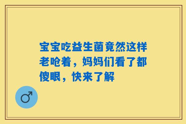 宝宝吃益生菌竟然这样老呛着，妈妈们看了都傻眼，快来了解