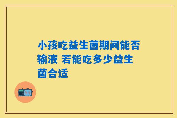 小孩吃益生菌期间能否输液 若能吃多少益生菌合适