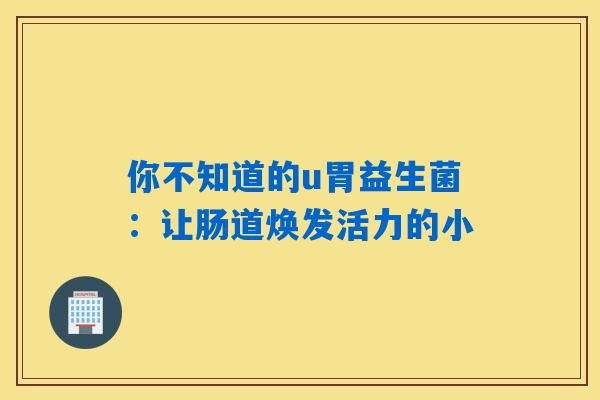 你不知道的u胃益生菌：让肠道焕发活力的小
