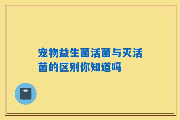 宠物益生菌活菌与灭活菌的区别你知道吗