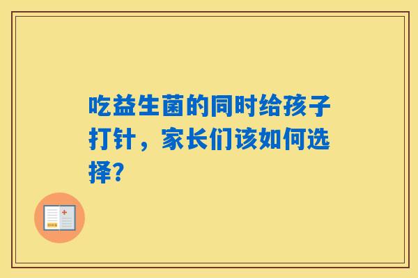 详细阅读:吃益生菌的同时给孩子打针,家长们该如何选择? 吃益生菌的同时给孩子打针,家长们该如何选择?