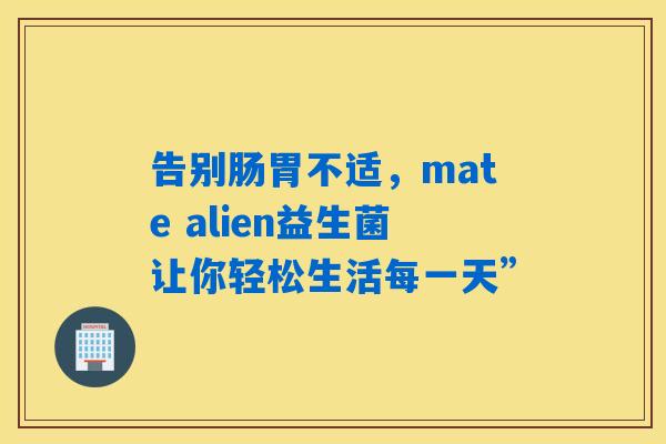 告别肠胃不适，mate alien益生菌让你轻松生活每一天”
