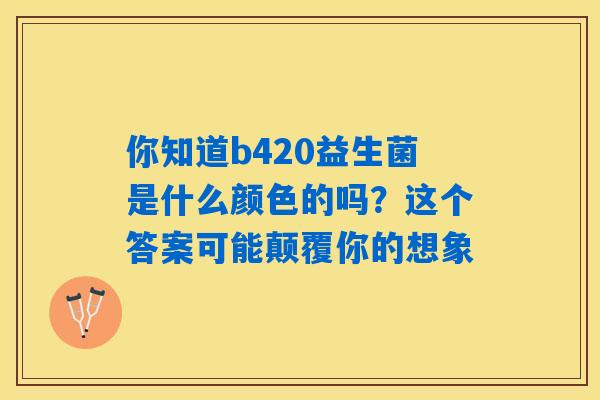 你知道b420益生菌是什么颜色的吗？这个答案可能颠覆你的想象