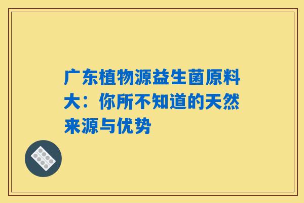 广东植物源益生菌原料大：你所不知道的天然来源与优势