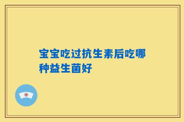 宝宝吃过抗生素后吃哪种益生菌好