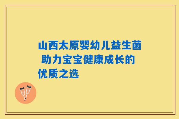 山西太原婴幼儿益生菌 助力宝宝健康成长的优质之选