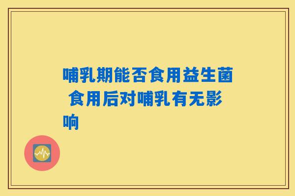 详细阅读:哺乳期能否食用益生菌 食用后对哺乳有无影响 哺乳期能否食用益生菌 食用后对哺乳有无影响