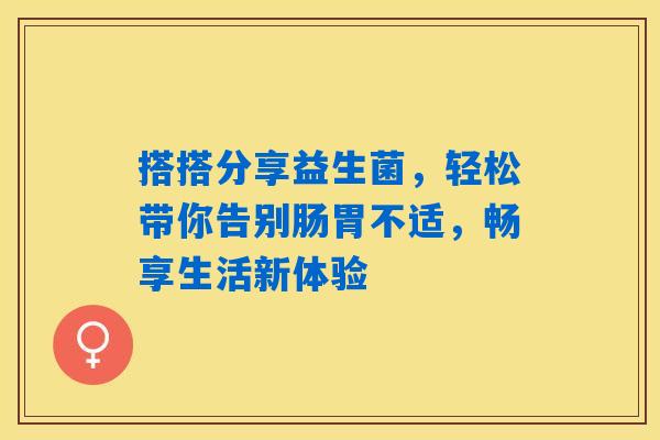 搭搭分享益生菌，轻松带你告别肠胃不适，畅享生活新体验