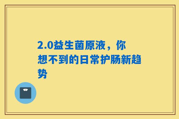 2.0益生菌原液,你想不到的日常护肠新趋势 2.0益生菌原液,你想不到的日常护肠新趋势