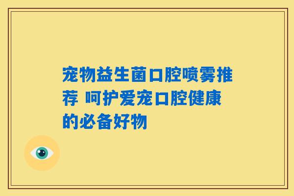 宠物益生菌口腔喷雾推荐 呵护爱宠口腔健康的必备好物