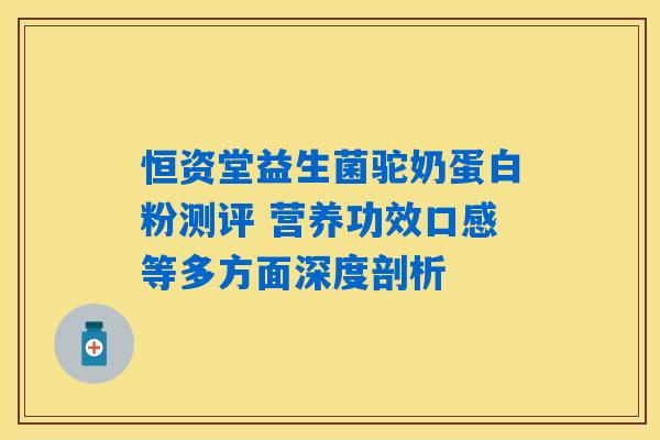 详细阅读:恒资堂益生菌驼奶蛋白粉测评 营养功效口感等多方面深度剖析 恒资堂益生菌驼奶蛋白粉测评 营养功效口感等多方面深度剖析
