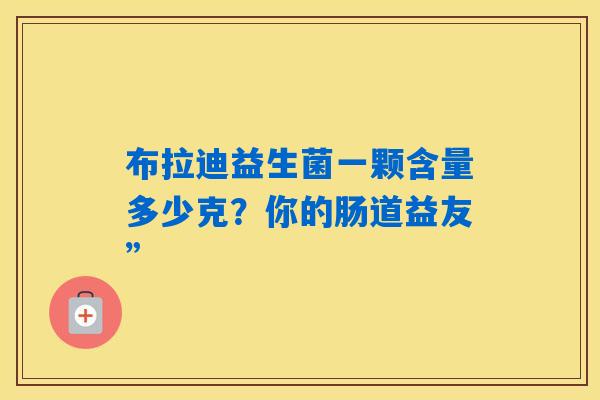 详细阅读:布拉迪益生菌一颗含量多少克?你的肠道益友” 布拉迪益生菌一颗含量多少克?你的肠道益友”