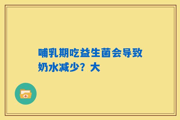 哺乳期吃益生菌会导致奶水减少？大