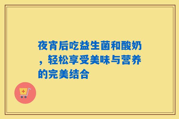 夜宵后吃益生菌和酸奶，轻松享受美味与营养的完美结合