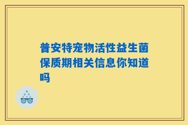 详细阅读:普安特宠物活性益生菌保质期相关信息你知道吗 普安特宠物活性益生菌保质期相关信息你知道吗