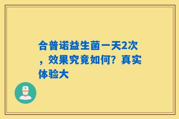 合普诺益生菌一天2次，效果究竟如何？真实体验大