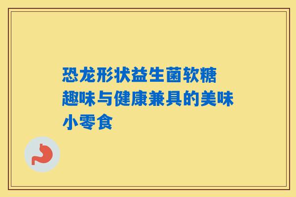 恐龙形状益生菌软糖 趣味与健康兼具的美味小零食 恐龙形状益生菌软糖 趣味与健康兼具的美味小零食