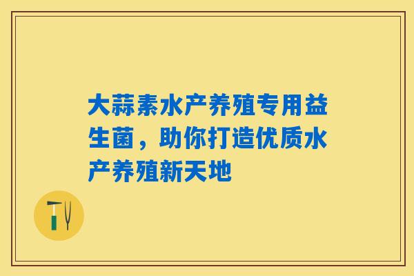 大蒜素水产养殖专用益生菌，助你打造优质水产养殖新天地