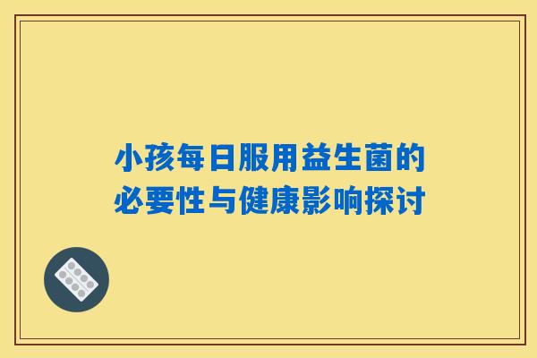 详细阅读:小孩每日服用益生菌的必要性与健康影响探讨 小孩每日服用益生菌的必要性与健康影响探讨