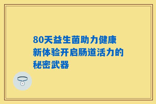 详细阅读:80天益生菌助力健康新体验开启肠道活力的秘密武器 80天益生菌助力健康新体验开启肠道活力的秘密武器