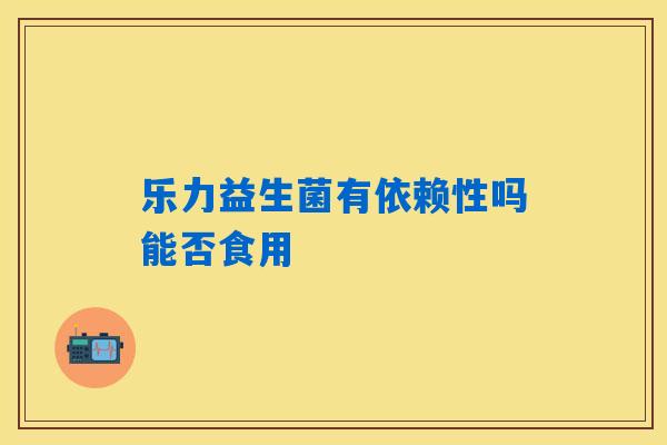 乐力益生菌有依赖性吗能否食用