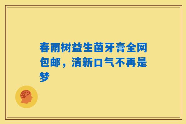 详细阅读:春雨树益生菌牙膏全网包邮,清新口气不再是梦 春雨树益生菌牙膏全网包邮,清新口气不再是梦