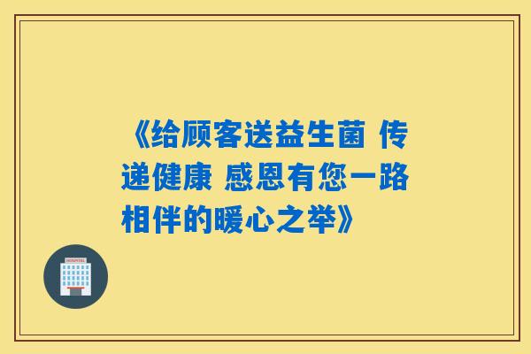 《给顾客送益生菌 传递健康 感恩有您一路相伴的暖心之举》