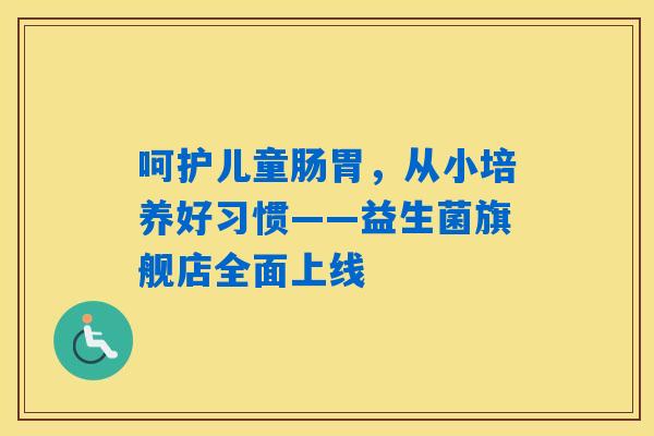 呵护儿童肠胃，从小培养好习惯——益生菌旗舰店全面上线