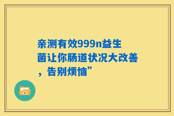 亲测有效999n益生菌让你肠道状况大改善，告别烦恼”