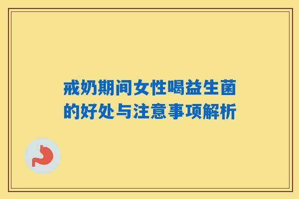 戒奶期间女性喝益生菌的好处与注意事项解析