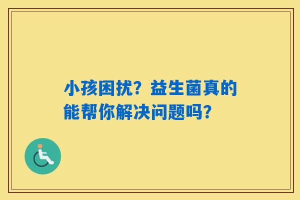 详细阅读:小孩困扰?益生菌真的能帮你解决问题吗? 小孩困扰?益生菌真的能帮你解决问题吗?