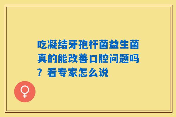 吃凝结牙孢杆菌益生菌真的能改善口腔问题吗？看专家怎么说