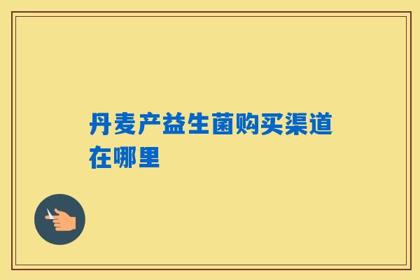 丹麦产益生菌购买渠道在哪里