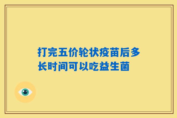 详细阅读:打完五价轮状疫苗后多长时间可以吃益生菌 打完五价轮状疫苗后多长时间可以吃益生菌