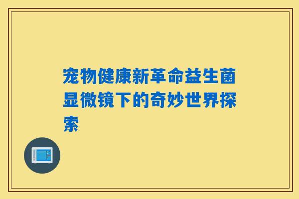 宠物健康新革命益生菌显微镜下的奇妙世界探索