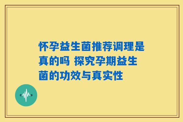 详细阅读:怀孕益生菌推荐调理是真的吗 探究孕期益生菌的功效与真实性 怀孕益生菌推荐调理是真的吗 探究孕期益生菌的功效与真实性