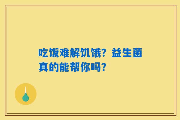 吃饭难解饥饿？益生菌真的能帮你吗？