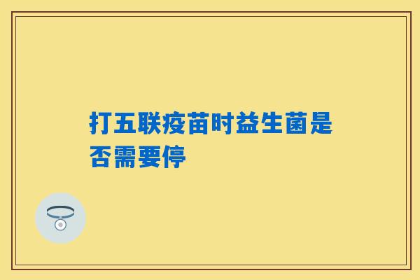 打五联疫苗时益生菌是否需要停