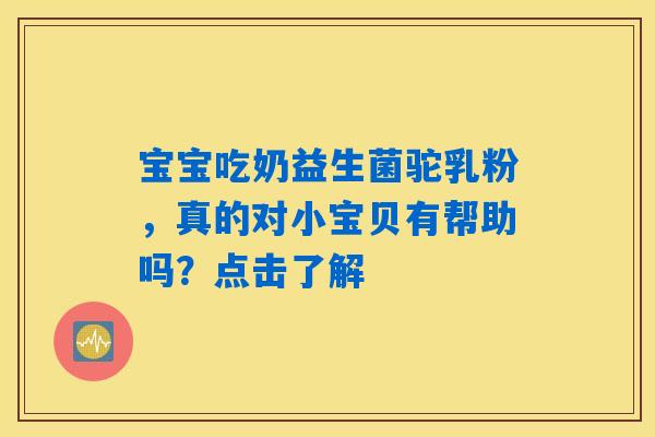 宝宝吃奶益生菌驼乳粉，真的对小宝贝有帮助吗？点击了解
