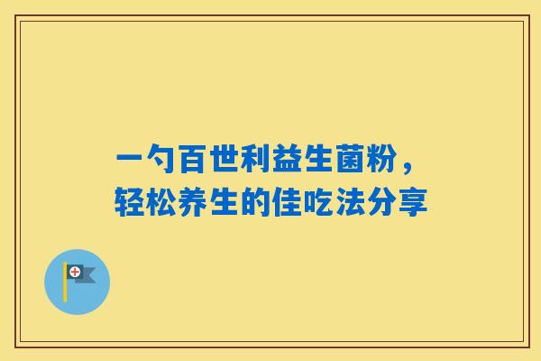 一勺百世利益生菌粉，轻松养生的佳吃法分享