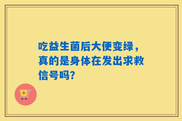 吃益生菌后大便变绿，真的是身体在发出求救信号吗？