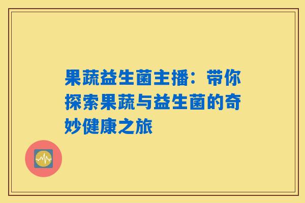 果蔬益生菌主播:带你探索果蔬与益生菌的奇妙健康之旅 果蔬益生菌主播:带你探索果蔬与益生菌的奇妙健康之旅