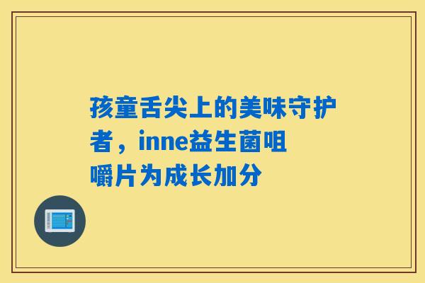 孩童舌尖上的美味守护者,inne益生菌咀嚼片为成长加分 孩童舌尖上的美味守护者,inne益生菌咀嚼片为成长加分